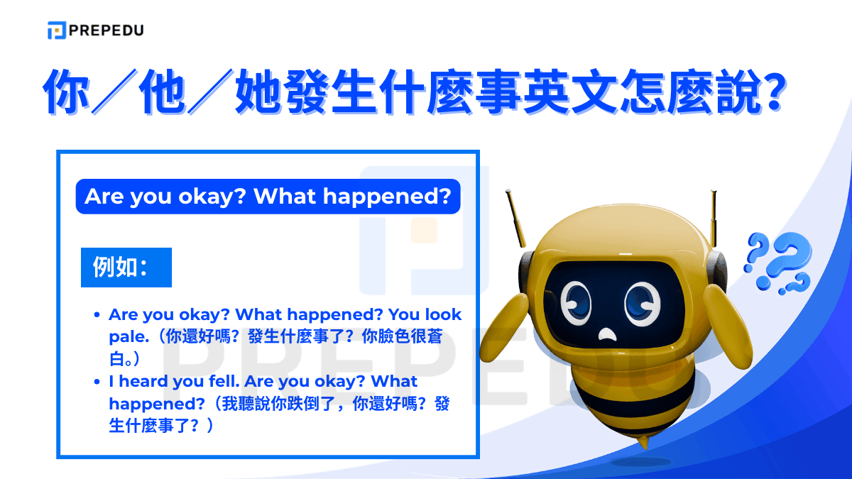 Are you okay? What happened? 是日常生活中最自然的關心組合句。