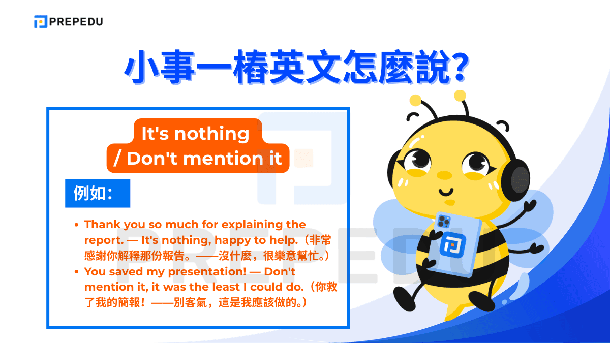 It's nothing 和 don't mention it 都是用來回應他人感謝時的謙遜說法