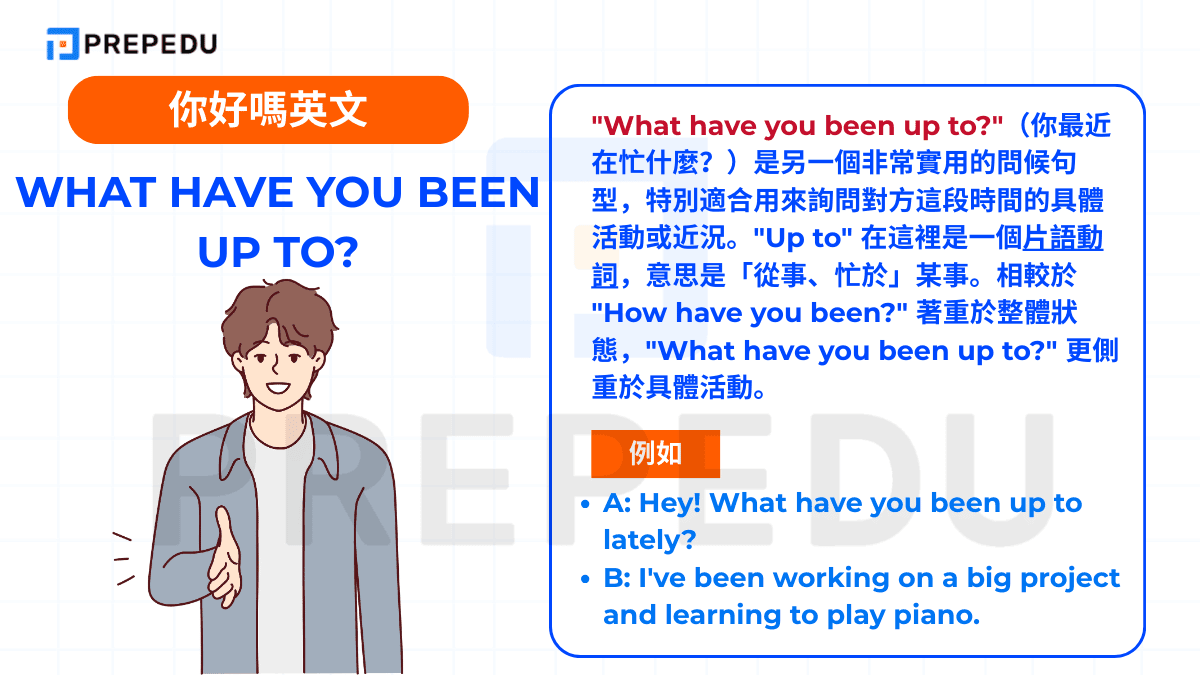 "What have you been up to?"（你最近在忙什麼？）是另一個非常實用的問候句型